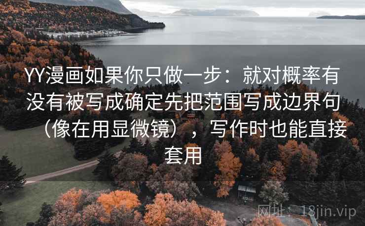 YY漫画如果你只做一步：就对概率有没有被写成确定先把范围写成边界句（像在用显微镜），写作时也能直接套用