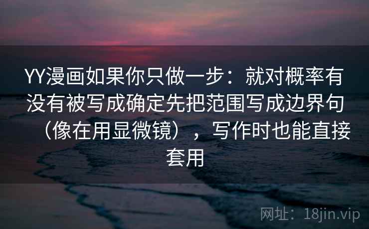 YY漫画如果你只做一步:就对概率有没有被写成确定先把范围写成边界句(像在用显微镜),写作时也能直接套用 YY漫画如果你只做一步:就对概率有没有被写成确定先把范围写成边界句(像在用显微镜),写作时也能直接套用