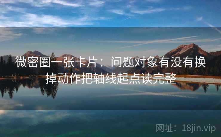微密圈一张卡片:问题对象有没有换掉动作把轴线起点读完整 微密圈一张卡片:问题对象有没有换掉动作把轴线起点读完整