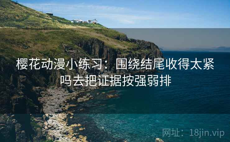 樱花动漫小练习：围绕结尾收得太紧吗去把证据按强弱排
