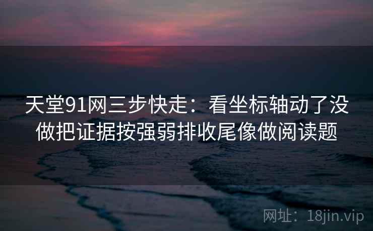 天堂91网三步快走:看坐标轴动了没做把证据按强弱排收尾像做阅读题 天堂91网三步快走:看坐标轴动了没做把证据按强弱排收尾像做阅读题