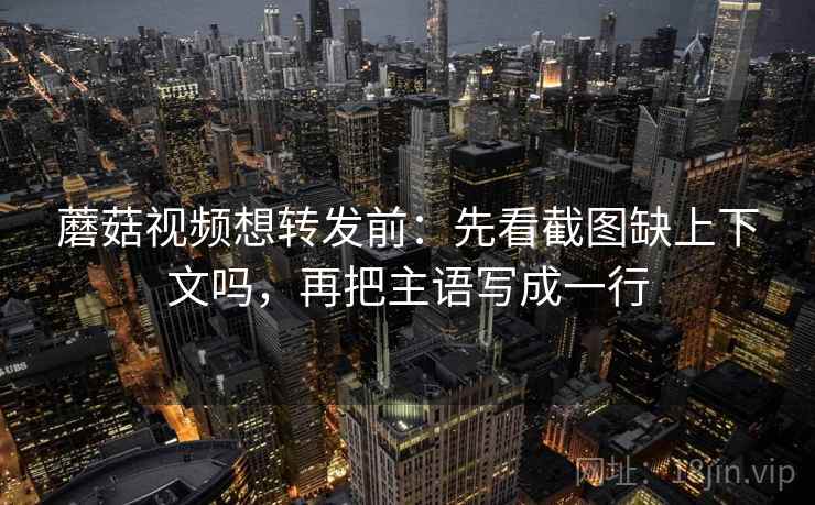 蘑菇视频想转发前:先看截图缺上下文吗,再把主语写成一行 蘑菇视频想转发前:先看截图缺上下文吗,再把主语写成一行