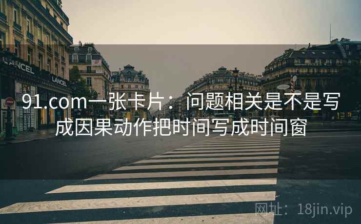 91.com一张卡片：问题相关是不是写成因果动作把时间写成时间窗