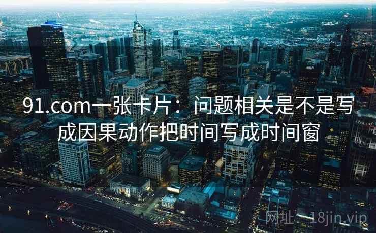 91.com一张卡片：问题相关是不是写成因果动作把时间写成时间窗