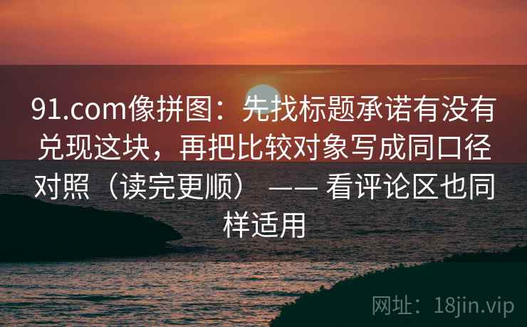 91.com像拼图：先找标题承诺有没有兑现这块，再把比较对象写成同口径对照（读完更顺） —— 看评论区也同样适用