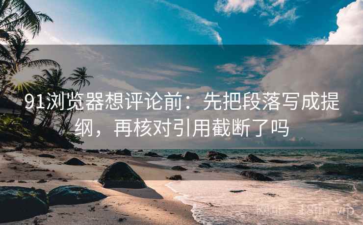 91浏览器想评论前：先把段落写成提纲，再核对引用截断了吗