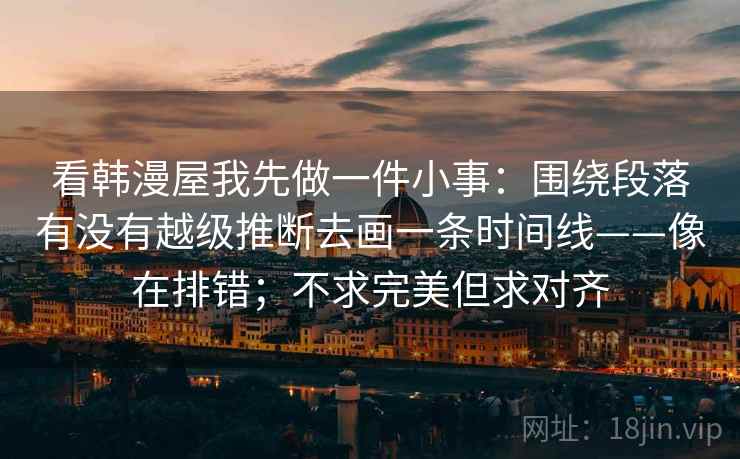看韩漫屋我先做一件小事:围绕段落有没有越级推断去画一条时间线——像在排错;不求完美但求对齐 看韩漫屋我先做一件小事:围绕段落有没有越级推断去画一条时间线——像在排错;不求完美但求对齐