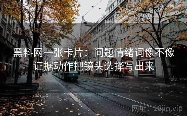 黑料网一张卡片:问题情绪词像不像证据动作把镜头选择写出来 黑料网一张卡片:问题情绪词像不像证据动作把镜头选择写出来