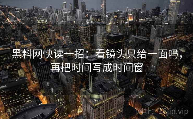 黑料网快读一招:看镜头只给一面吗,再把时间写成时间窗 黑料网快读一招:看镜头只给一面吗,再把时间写成时间窗