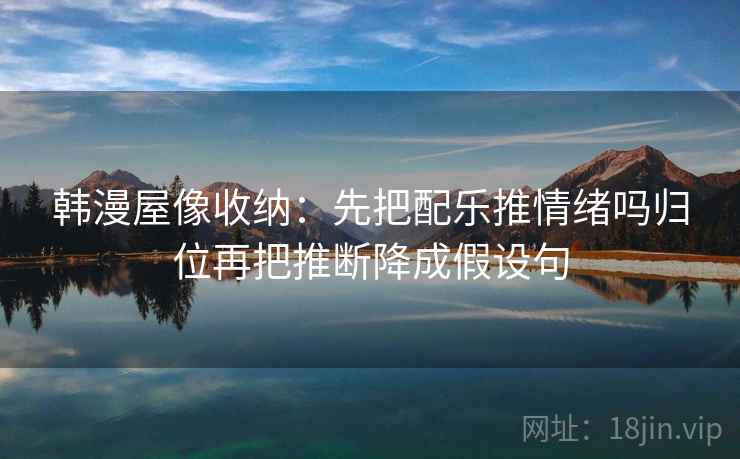 韩漫屋像收纳:先把配乐推情绪吗归位再把推断降成假设句 韩漫屋像收纳:先把配乐推情绪吗归位再把推断降成假设句