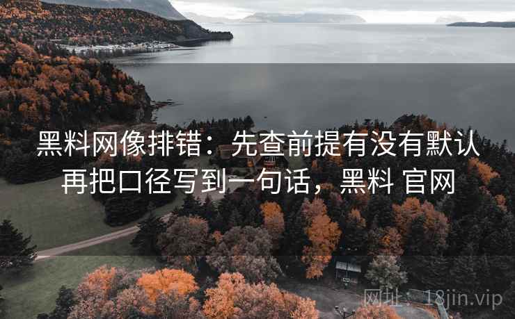 黑料网像排错:先查前提有没有默认再把口径写到一句话,黑料 官网 黑料网像排错:先查前提有没有默认再把口径写到一句话,黑料 官网