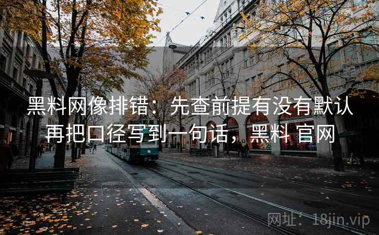 黑料网像排错:先查前提有没有默认再把口径写到一句话,黑料 官网 黑料网像排错:先查前提有没有默认再把口径写到一句话,黑料 官网