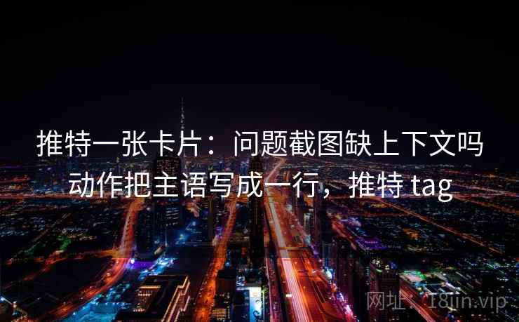 推特一张卡片：问题截图缺上下文吗动作把主语写成一行，推特 tag