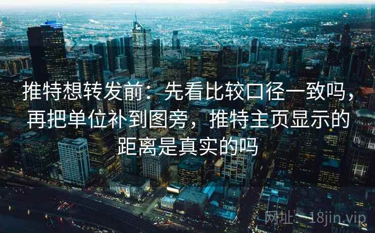 推特想转发前：先看比较口径一致吗，再把单位补到图旁，推特主页显示的距离是真实的吗