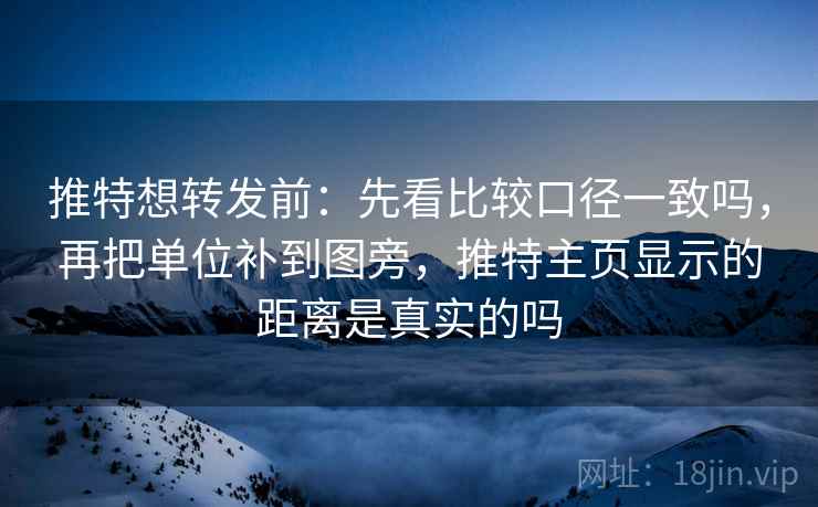 推特想转发前：先看比较口径一致吗，再把单位补到图旁，推特主页显示的距离是真实的吗