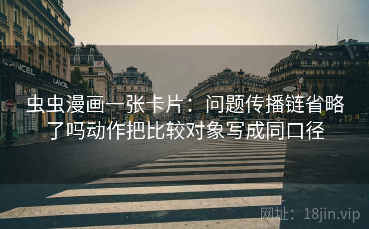虫虫漫画一张卡片：问题传播链省略了吗动作把比较对象写成同口径