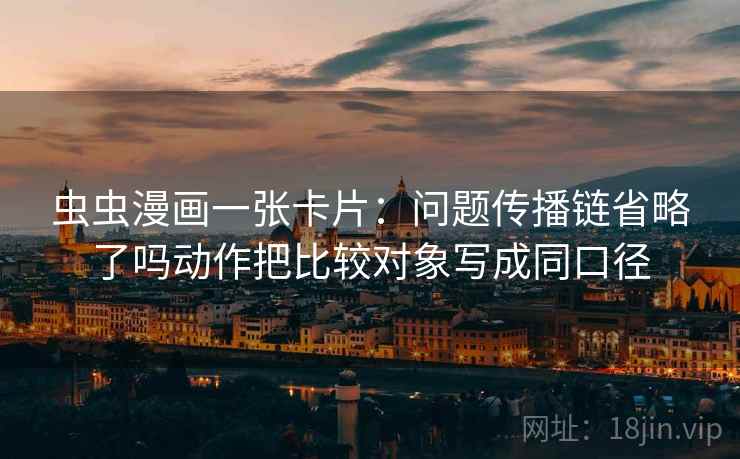 虫虫漫画一张卡片:问题传播链省略了吗动作把比较对象写成同口径 虫虫漫画一张卡片:问题传播链省略了吗动作把比较对象写成同口径