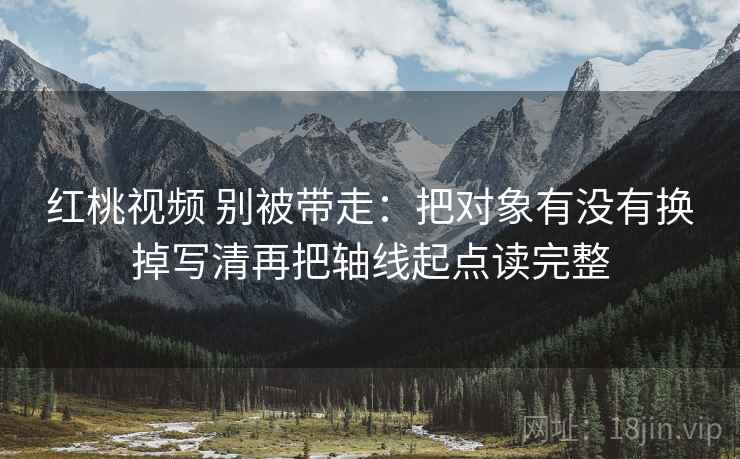 红桃视频 别被带走:把对象有没有换掉写清再把轴线起点读完整 红桃视频 别被带走:把对象有没有换掉写清再把轴线起点读完整