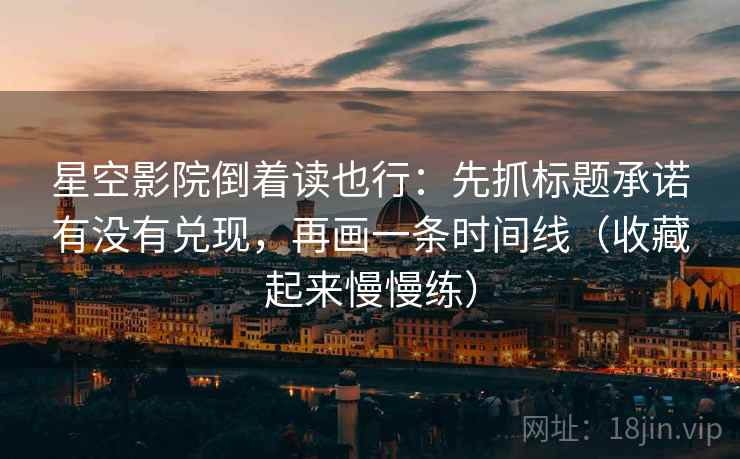 星空影院倒着读也行：先抓标题承诺有没有兑现，再画一条时间线（收藏起来慢慢练）