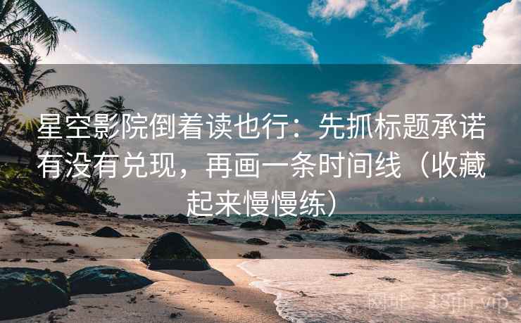 星空影院倒着读也行：先抓标题承诺有没有兑现，再画一条时间线（收藏起来慢慢练）