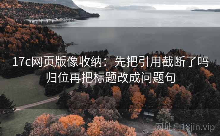 17c网页版像收纳：先把引用截断了吗归位再把标题改成问题句