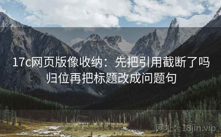 17c网页版像收纳：先把引用截断了吗归位再把标题改成问题句