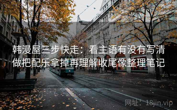 韩漫屋三步快走:看主语有没有写清做把配乐拿掉再理解收尾像整理笔记 韩漫屋三步快走:看主语有没有写清做把配乐拿掉再理解收尾像整理笔记