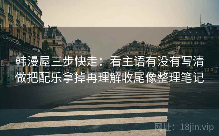 韩漫屋三步快走:看主语有没有写清做把配乐拿掉再理解收尾像整理笔记 韩漫屋三步快走:看主语有没有写清做把配乐拿掉再理解收尾像整理笔记