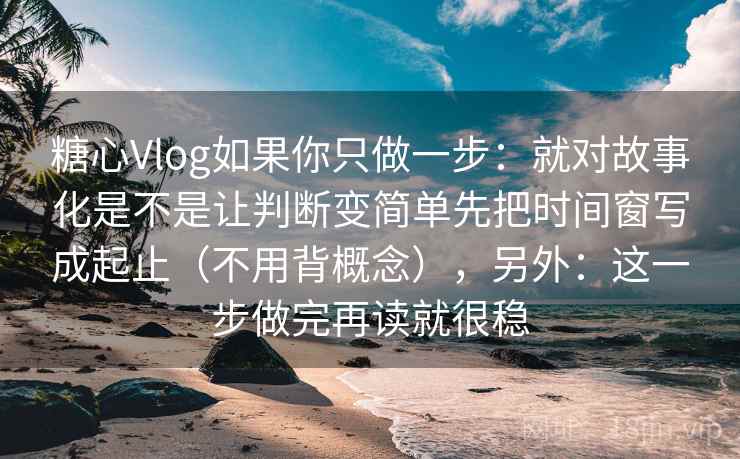 糖心Vlog如果你只做一步：就对故事化是不是让判断变简单先把时间窗写成起止（不用背概念），另外：这一步做完再读就很稳