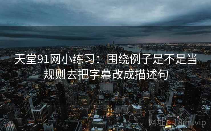 天堂91网小练习:围绕例子是不是当规则去把字幕改成描述句 天堂91网小练习:围绕例子是不是当规则去把字幕改成描述句