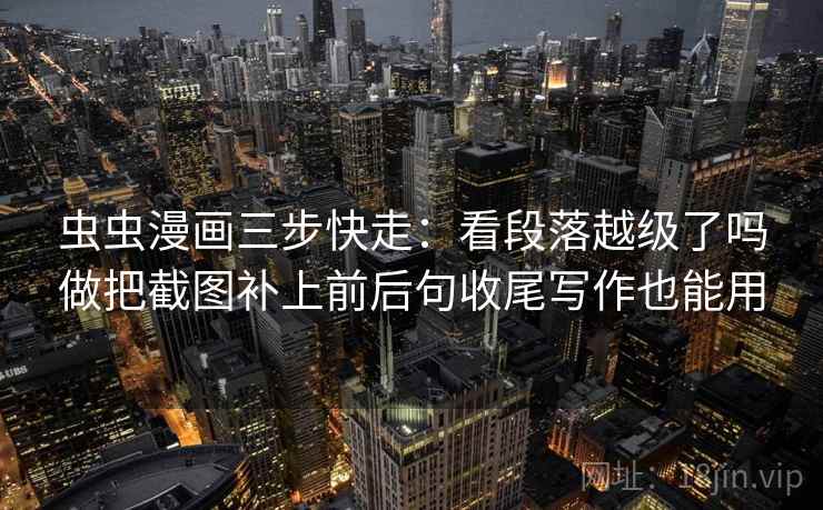 虫虫漫画三步快走：看段落越级了吗做把截图补上前后句收尾写作也能用