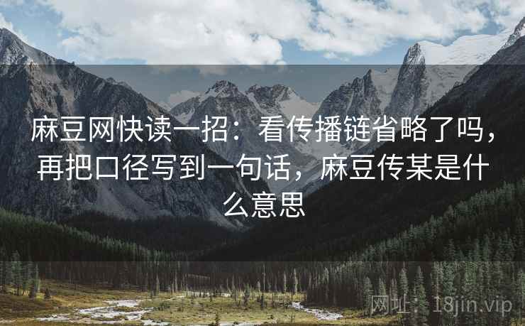 麻豆网快读一招:看传播链省略了吗,再把口径写到一句话,麻豆传某是什么意思 麻豆网快读一招:看传播链省略了吗,再把口径写到一句话,麻豆传某是什么意思