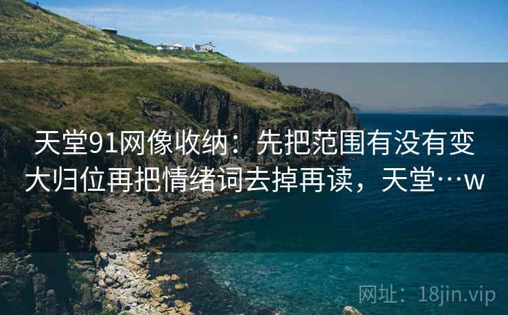 天堂91网像收纳：先把范围有没有变大归位再把情绪词去掉再读，天堂…w