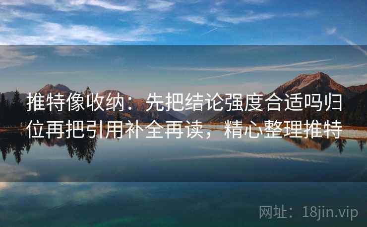 推特像收纳：先把结论强度合适吗归位再把引用补全再读，精心整理推特