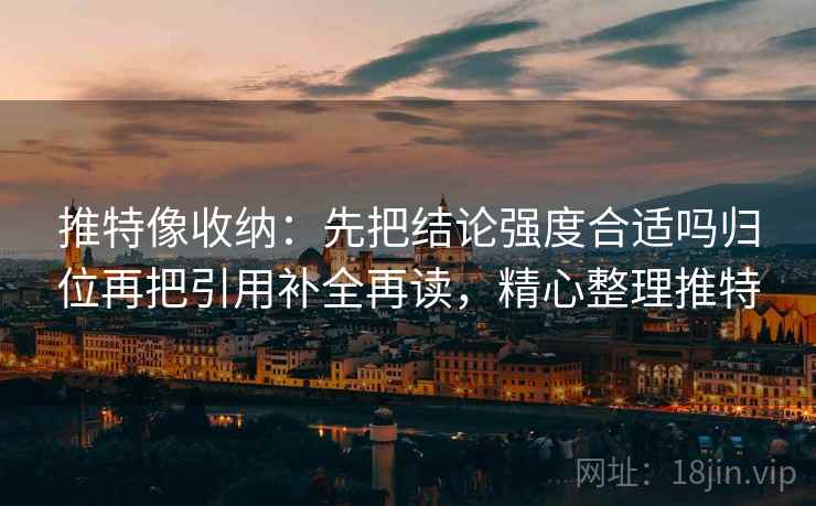 推特像收纳：先把结论强度合适吗归位再把引用补全再读，精心整理推特