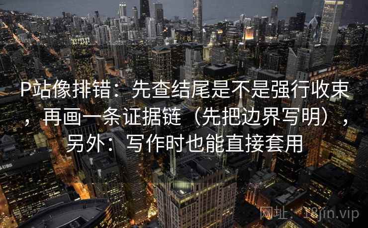 P站像排错:先查结尾是不是强行收束,再画一条证据链(先把边界写明),另外:写作时也能直接套用 P站像排错:先查结尾是不是强行收束,再画一条证据链(先把边界写明),另外:写作时也能直接套用