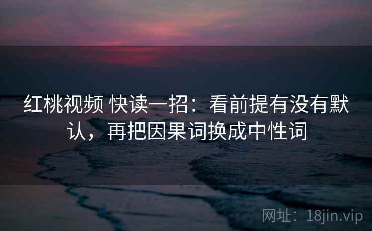 红桃视频 快读一招:看前提有没有默认,再把因果词换成中性词 红桃视频 快读一招:看前提有没有默认,再把因果词换成中性词