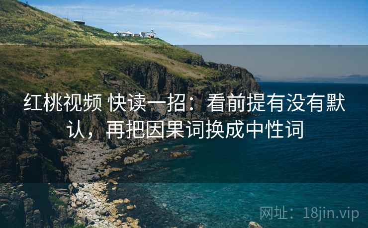红桃视频 快读一招:看前提有没有默认,再把因果词换成中性词 红桃视频 快读一招:看前提有没有默认,再把因果词换成中性词