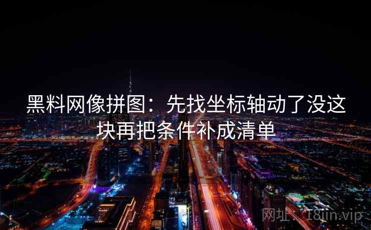 黑料网像拼图：先找坐标轴动了没这块再把条件补成清单