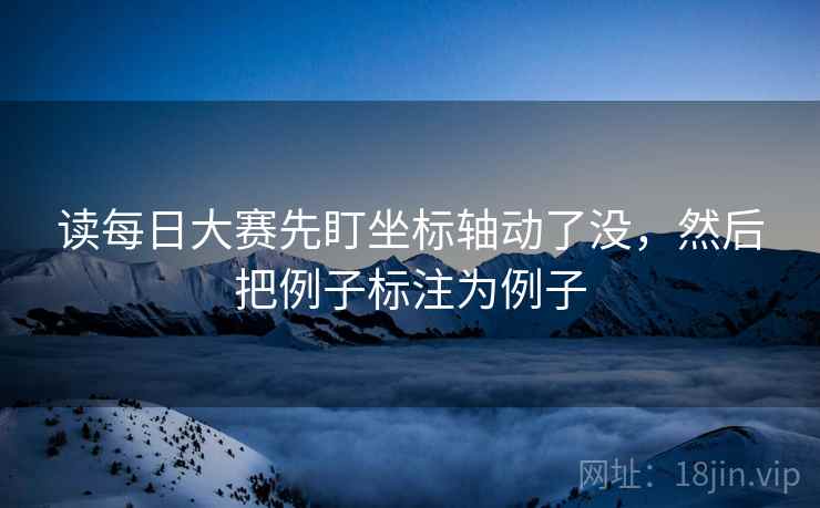 读每日大赛先盯坐标轴动了没,然后把例子标注为例子 读每日大赛先盯坐标轴动了没,然后把例子标注为例子