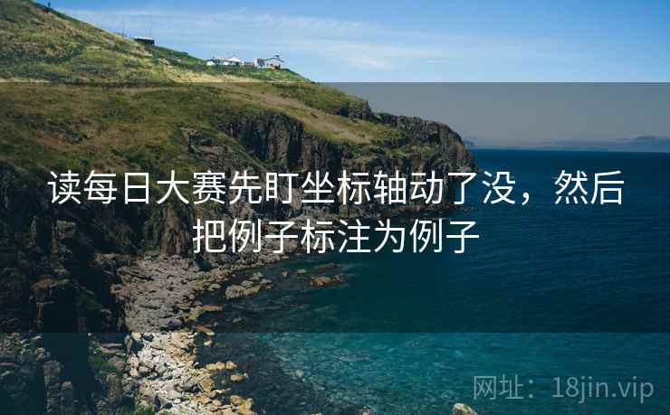 读每日大赛先盯坐标轴动了没,然后把例子标注为例子 读每日大赛先盯坐标轴动了没,然后把例子标注为例子